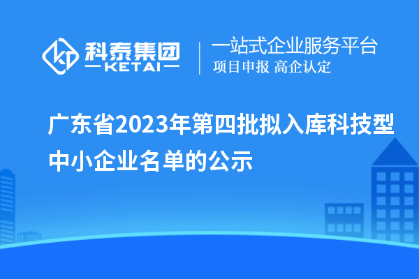 广东省2023年第四批拟入库科技型中小企业名单的公示