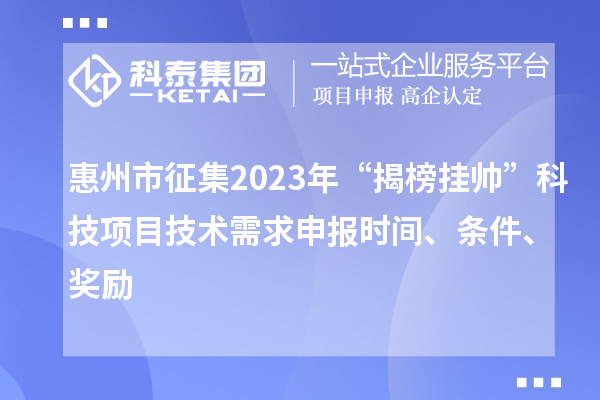 惠州市征集2023年“揭榜挂帅”科技项目技术需求申报时间、条件、奖励