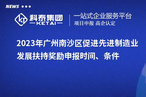 2023年广州南沙区促进先进制造业发展扶持奖励申报时间、条件