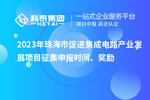 2023年珠海市促进集成电路产业发展项目征集申报时间、奖励