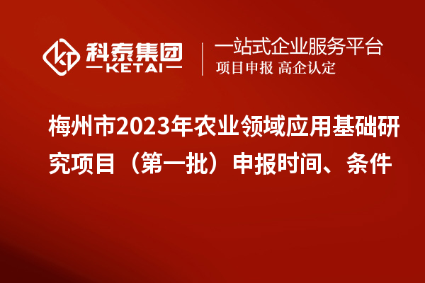 梅州市2023年农业领域应用基础研究项目（第一批）申报时间、条件