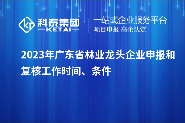 2023年广东省林业龙头企业申报和复核工作时间、条件