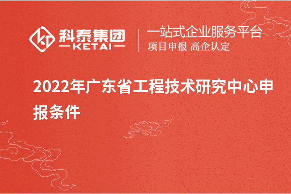 2022年<a href=//m.auto-fm.com/fuwu/gongchengzhongxin.html target=_blank class=infotextkey>广东省工程技术研究中心</a>申报条件