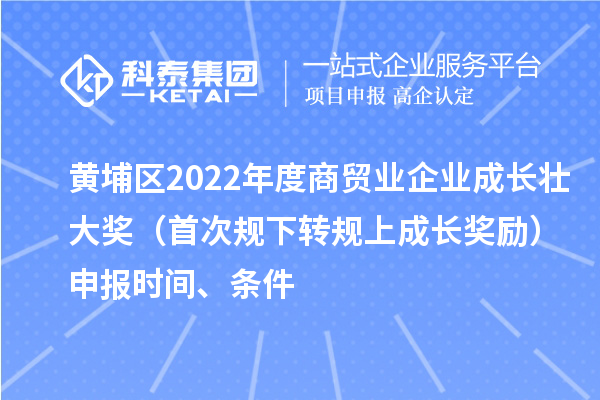 黄埔区2022年度商贸业企业成长壮大奖（首次规下转规上成长奖励）申报时间、条件