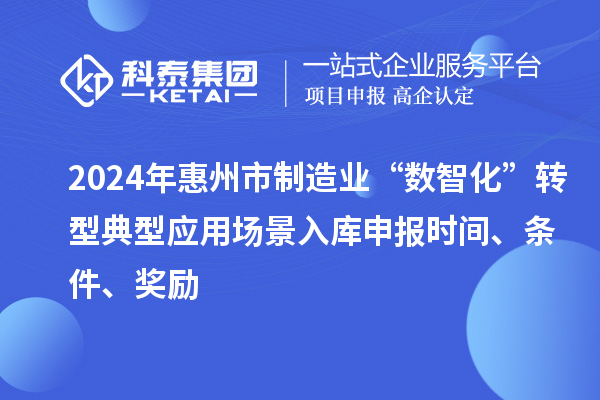 2024年惠州市制造业“数智化”转型典型应用场景入库申报时间、条件、奖励