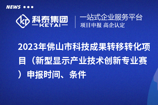 2023年佛山市科技成果转移转化项目（新型显示产业技术创新专业赛）申报时间、条件