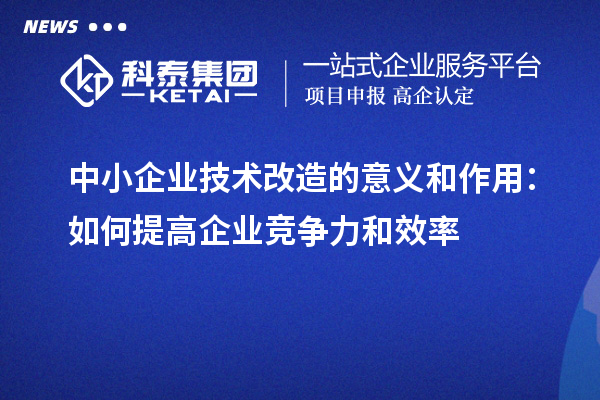 中小企业技术改造的意义和作用：如何提高企业竞争力和效率