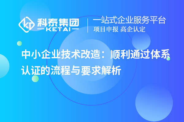 中小企业技术改造：顺利通过体系认证的流程与要求解析