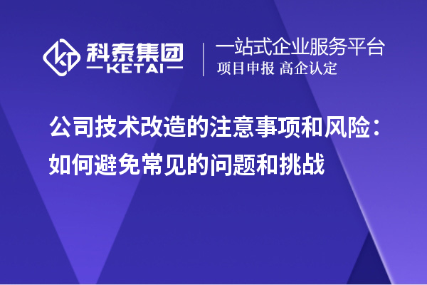 公司技术改造的注意事项和风险：如何避免常见的问题和挑战