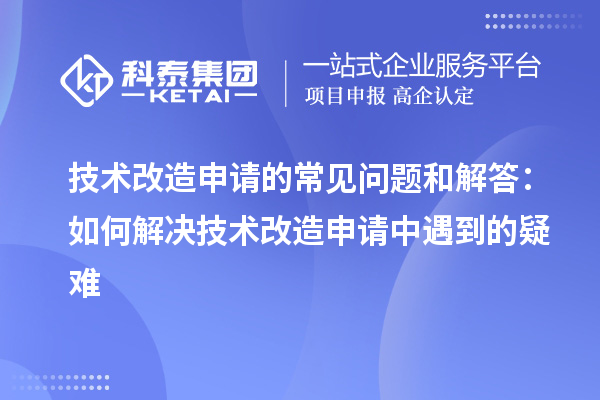 技术改造申请的常见问题和解答：如何解决技术改造申请中遇到的疑难