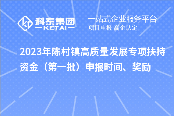 2023年陈村镇高质量发展专项扶持资金（第一批）申报时间、奖励