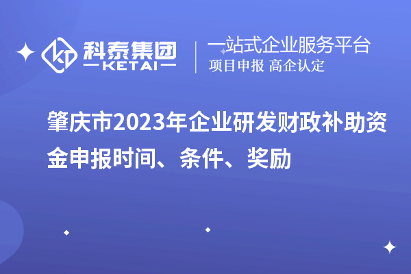 肇庆市2023年企业研发财政补助资金申报时间、条件、奖励