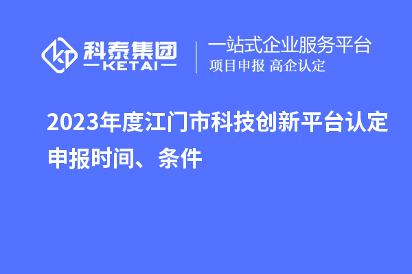 2023年度江门市科技创新平台认定申报时间、条件