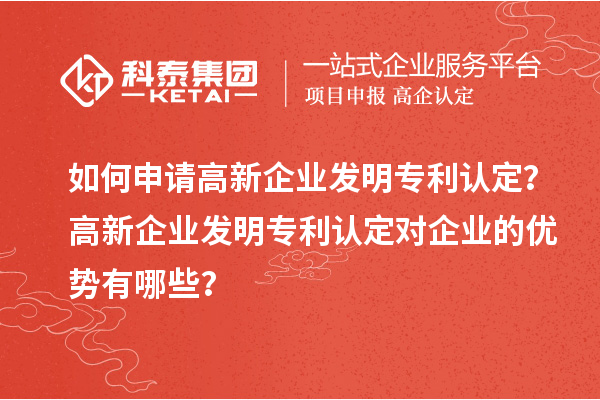 如何申请高新企业发明专利认定？高新企业发明专利认定对企业的优势有哪些？