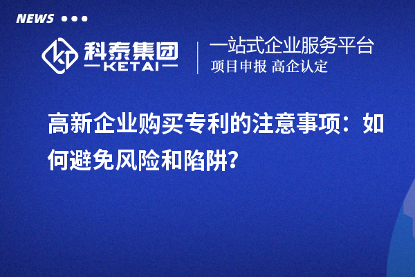 高新企业购买专利的注意事项：如何避免风险和陷阱？