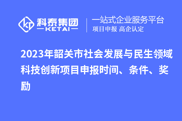 2023年韶关市社会发展与民生领域科技创新项目申报时间、条件、奖励