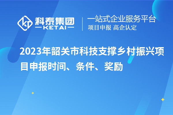 2023年韶关市科技支撑乡村振兴项目申报时间、条件、奖励