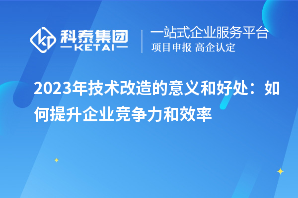 2023年技术改造的意义和好处：如何提升企业竞争力和效率