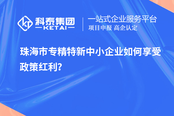 珠海市专精特新中小企业如何享受政策红利？