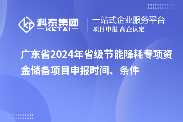 广东省2024年省级节能降耗专项资金储备<a href=//m.auto-fm.com/shenbao.html target=_blank class=infotextkey>项目申报</a>时间、条件