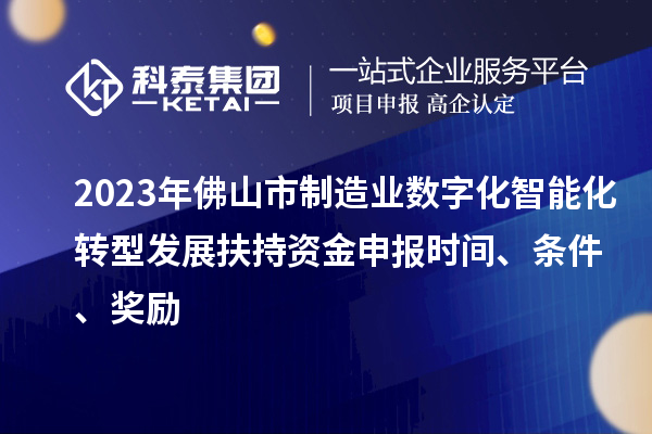 2023年佛山市制造业数字化智能化转型发展扶持资金申报时间、条件、奖励