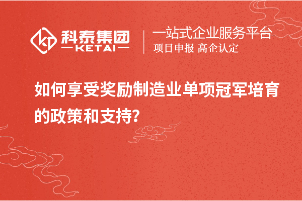 如何享受奖励制造业单项冠军培育的政策和支持？