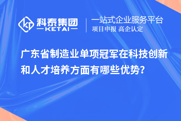 广东省制造业单项冠军在科技创新和人才培养方面有哪些优势？