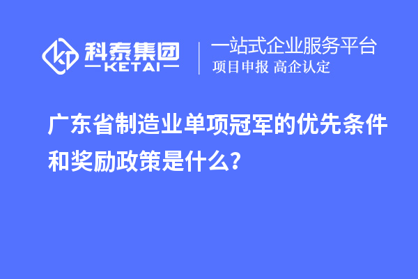 广东省制造业单项冠军的优先条件和奖励政策是什么？