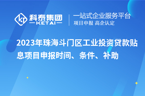 2023年珠海斗门区工业投资贷款贴息项目申报时间、条件、补助