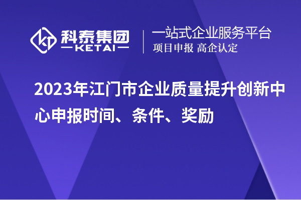 2023年江门市企业质量提升创新中心申报时间、条件、奖励