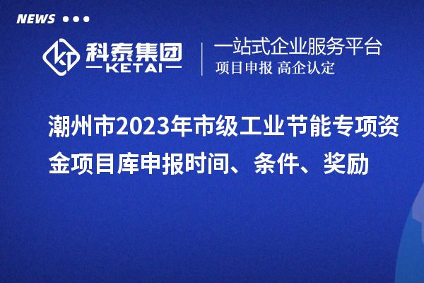 潮州市2023年市级工业节能专项资金项目库申报时间、条件、奖励