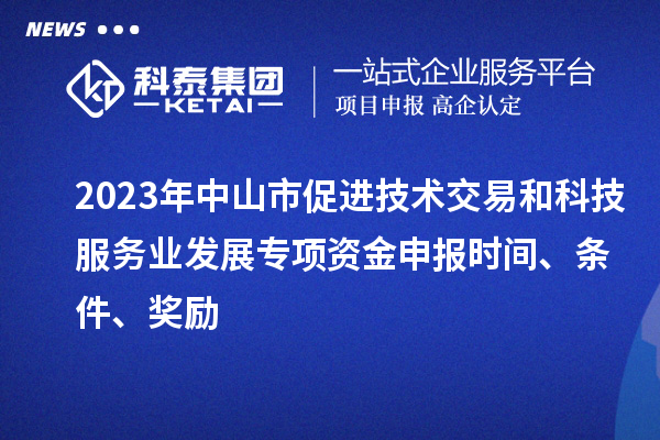 2023年中山市促进技术交易和科技服务业发展专项资金申报时间、条件、奖励