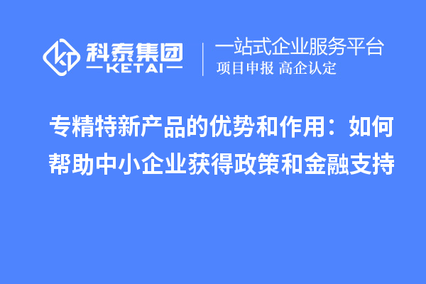 专精特新产品的优势和作用：如何帮助中小企业获得政策和金融支持