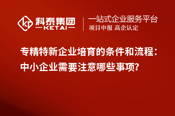 专精特新企业培育的条件和流程：中小企业需要注意哪些事项？