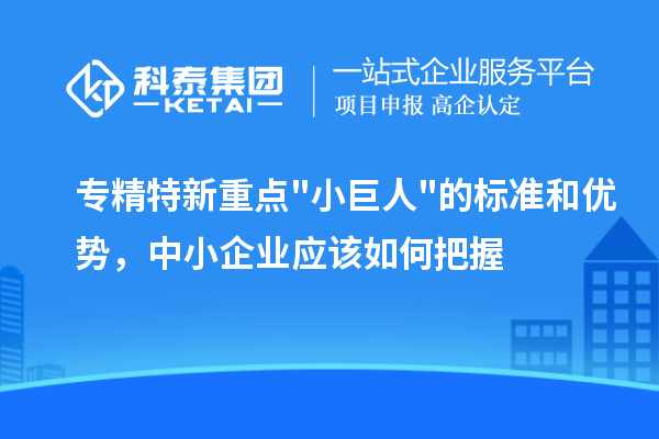 专精特新重点小巨人的标准和优势，中小企业应该如何把握