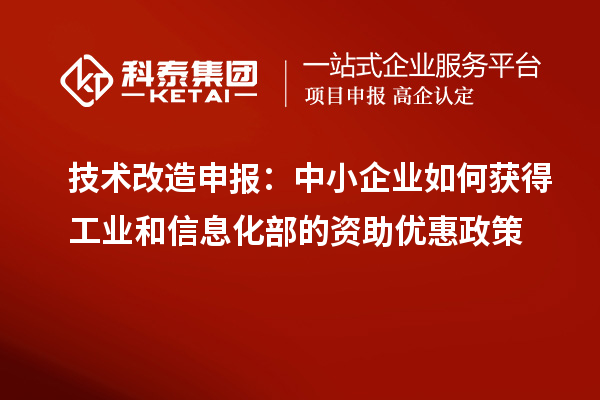 技术改造申报：中小企业如何获得工业和信息化部的资助优惠政策