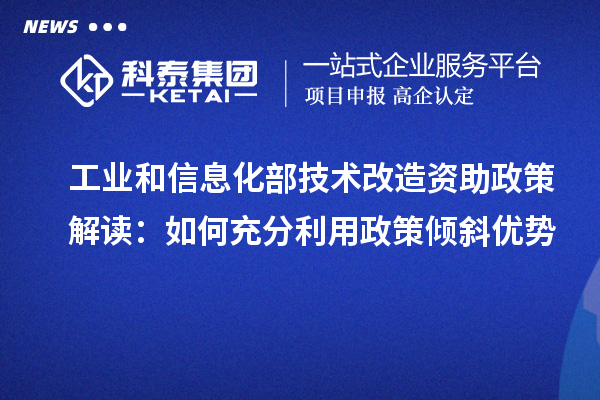  工业和信息化部技术改造资助政策解读：如何充分利用政策倾斜优势