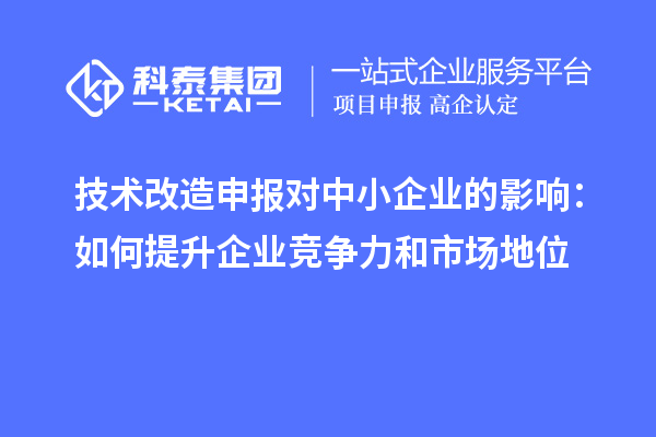 技术改造申报对中小企业的影响：如何提升企业竞争力和市场地位