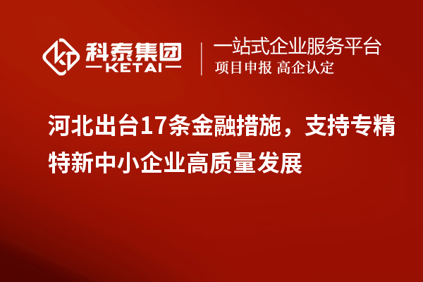 河北出台17条金融措施，支持专精特新中小企业高质量发展