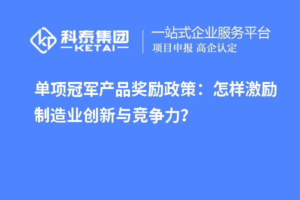 单项冠军产品奖励政策：怎样激励制造业创新与竞争力？