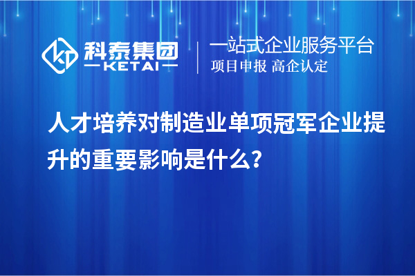 人才培养对制造业单项冠军企业提升的重要影响是什么？