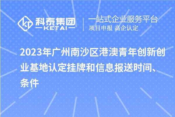 2023年广州南沙区港澳青年创新创业基地认定挂牌和信息报送时间、条件