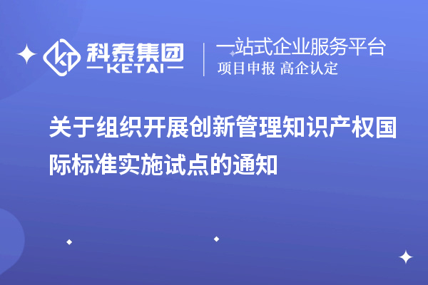 关于组织开展创新管理知识产权国际标准实施试点的通知