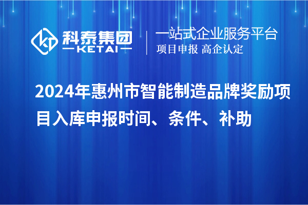 2024年惠州市智能制造品牌奖励项目入库申报时间、条件、补助