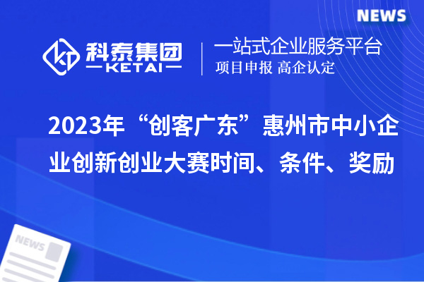 2023年“创客广东”惠州市中小企业创新创业大赛时间、条件、奖励