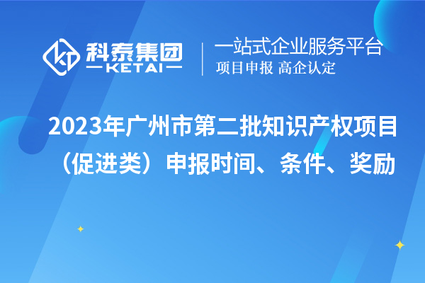 2023年广州市第二批知识产权项目（促进类）申报时间、条件、奖励