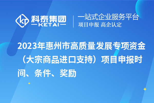 2023年惠州市高质量发展专项资金（大宗商品进口支持）项目申报时间、条件、奖励