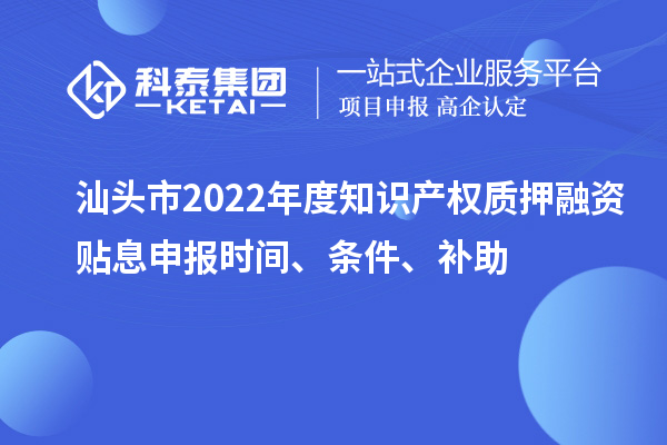 汕头市2022年度知识产权质押融资贴息申报时间、条件、补助