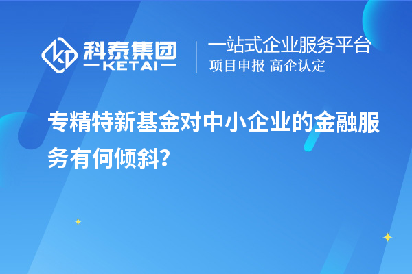 专精特新基金对中小企业的金融服务有何倾斜？