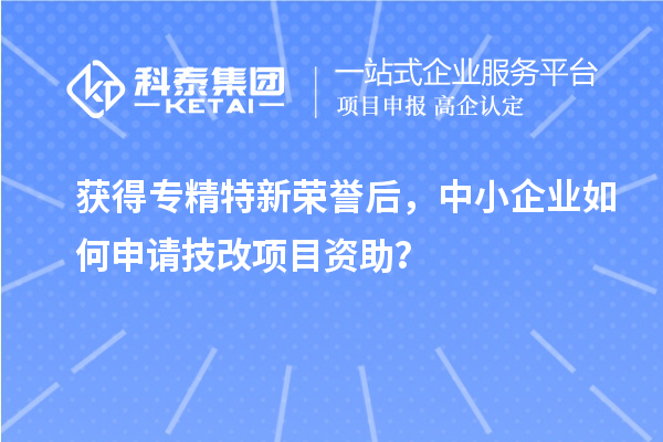 获得专精特新荣誉后，中小企业如何申请技改项目资助？